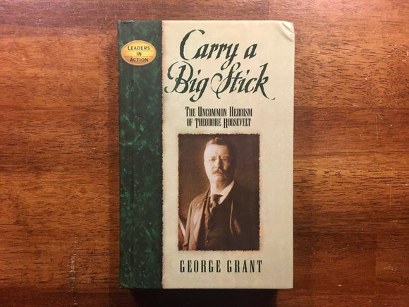 Carry a Big Stick: The Uncommon Heroism of Theodore Roosevelt by George Grant